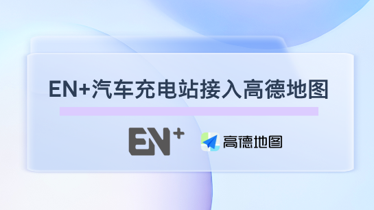 合作場站&ldquo;能見度&rdquo;大提升！EN+科技與高德地圖達成引流合作